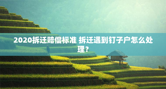 2020拆迁赔偿标准 拆迁遇到钉子户怎么处理？