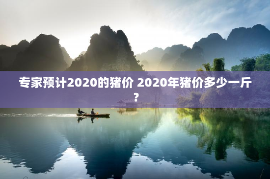 专家预计2020的猪价 2020年猪价多少一斤？