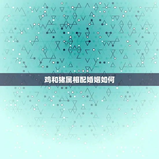 鸡和猪属相配婚姻如何