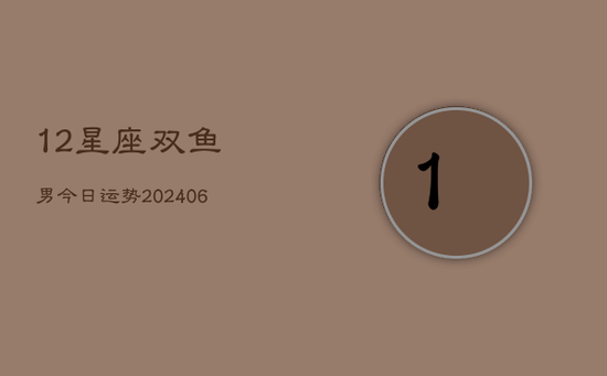 12星座双鱼男今日运势(20240605)