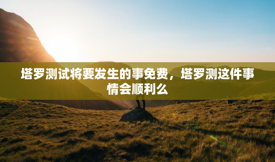 塔罗测试将要发生的事免费，塔罗测这件事情会顺利么
