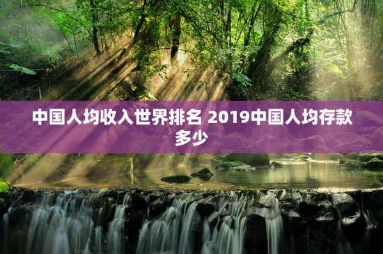 中国人均收入世界排名 2019中国人均存款多少