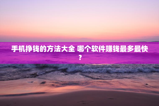 手机挣钱的方法大全 哪个软件赚钱最多最快？