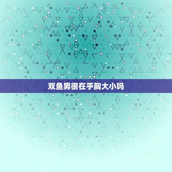 双鱼男很在乎胸大小吗