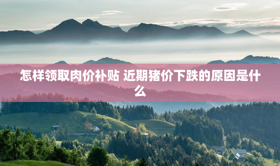 怎样领取肉价补贴 近期猪价下跌的原因是什么