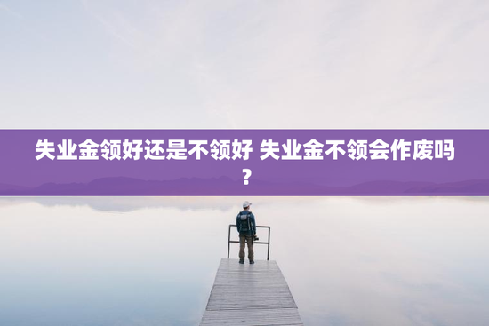 失业金领好还是不领好 失业金不领会作废吗？