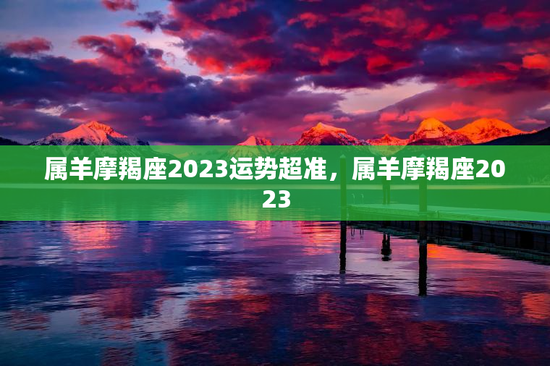属羊摩羯座2023运势超准，属羊摩羯座2023