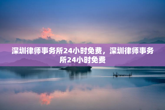 深圳律师事务所24小时免费，深圳律师事务所24小时免费