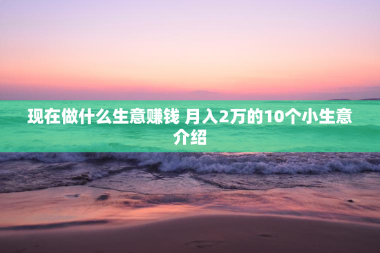现在做什么生意赚钱 月入2万的10个小生意介绍