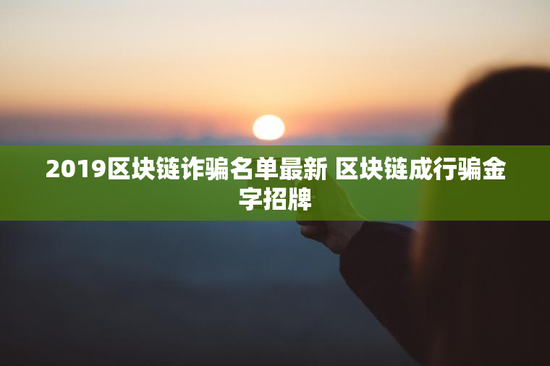 2019区块链诈骗名单最新 区块链成行骗金字招牌