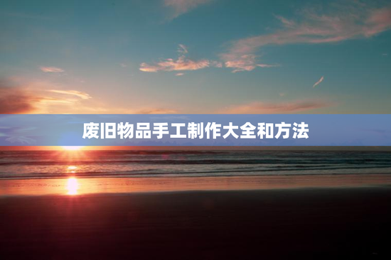 废旧物品手工制作大全和方法