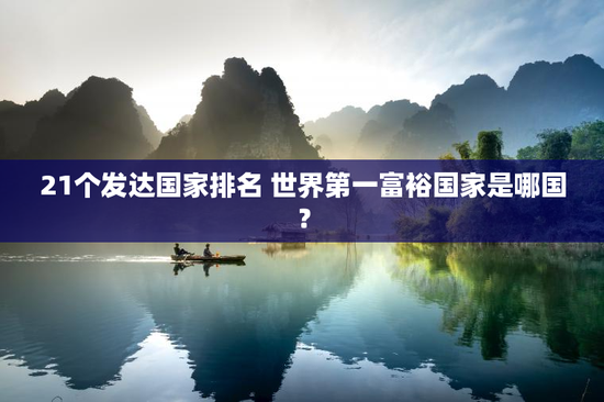 21个发达国家排名 世界第一富裕国家是哪国？