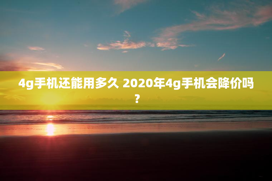 4g手机还能用多久 2020年4g手机会降价吗？