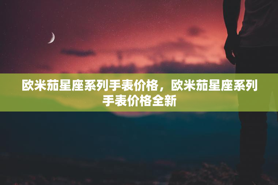 欧米茄星座系列手表价格，欧米茄星座系列手表价格全新