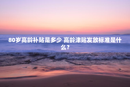 80岁高龄补贴是多少 高龄津贴发放标准是什么？