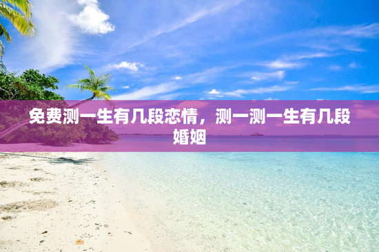 免费测一生有几段恋情，测一测一生有几段婚姻