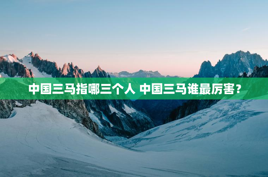 中国三马指哪三个人 中国三马谁最厉害？