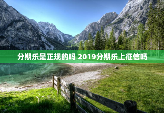 分期乐是正规的吗 2019分期乐上征信吗