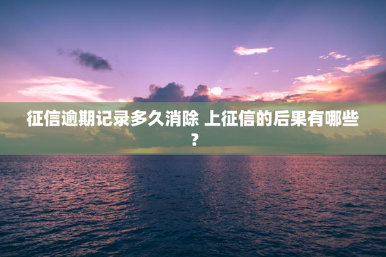 征信逾期记录多久消除 上征信的后果有哪些？