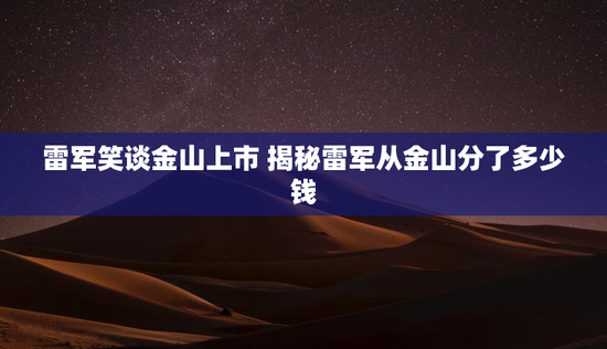 雷军笑谈金山上市 揭秘雷军从金山分了多少钱