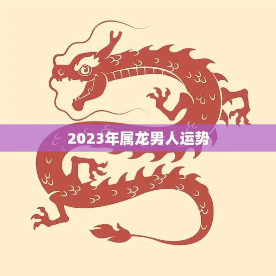 2023年属龙男人运势(大展宏图财运亨通)