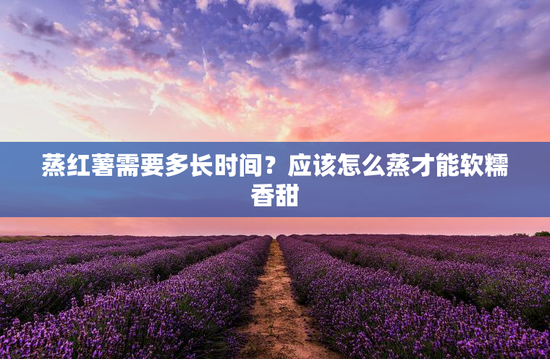 蒸红薯需要多长时间？应该怎么蒸才能软糯香甜