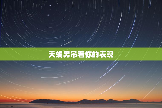 天蝎男吊着你的表现