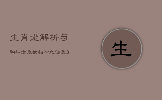 生肖龙：解析与狗、牛、龙、兔的相冲之谜及33、42岁挑战