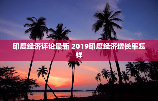 印度经济评论最新 2019印度经济增长率怎样