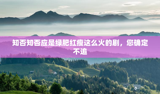 知否知否应是绿肥红瘦这么火的剧，您确定不追