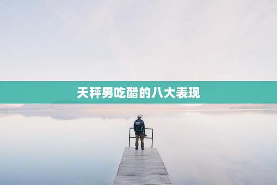 天秤男吃醋的八大表现