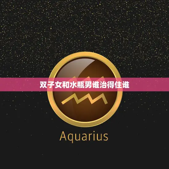双子女和水瓶男谁治得住谁(星座配对大揭秘)