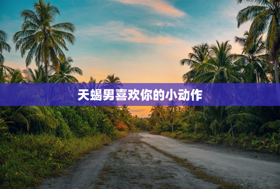 天蝎男喜欢你的小动作