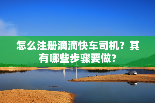 怎么注册滴滴快车司机？其有哪些步骤要做？