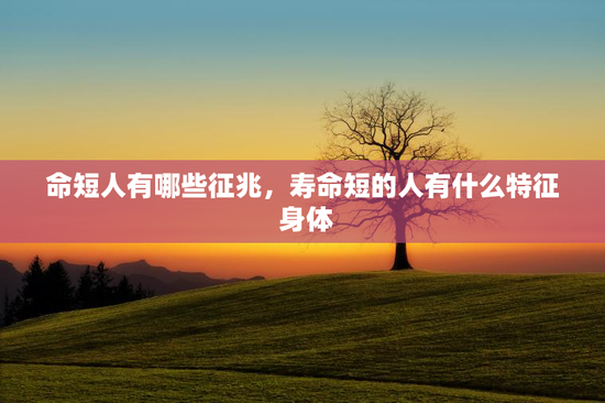 命短人有哪些征兆，寿命短的人有什么特征 身体