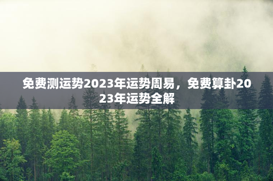 免费测运势2023年运势周易，免费算卦2023年运势全解