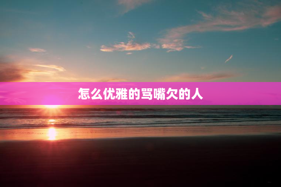 怎么优雅的骂嘴欠的人