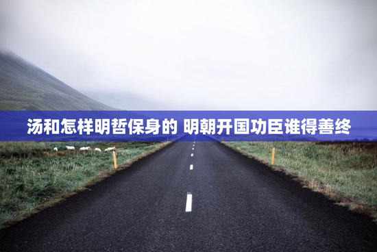 汤和怎样明哲保身的 明朝开国功臣谁得善终
