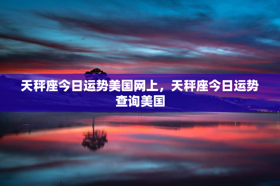 天秤座今日运势美国网上，天秤座今日运势查询美国
