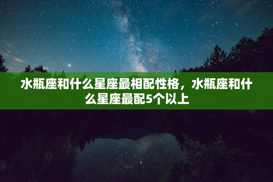 水瓶座和什么星座最相配性格，水瓶座和什么星座最配5个以上