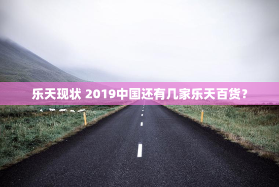 乐天现状 2019中国还有几家乐天百货？