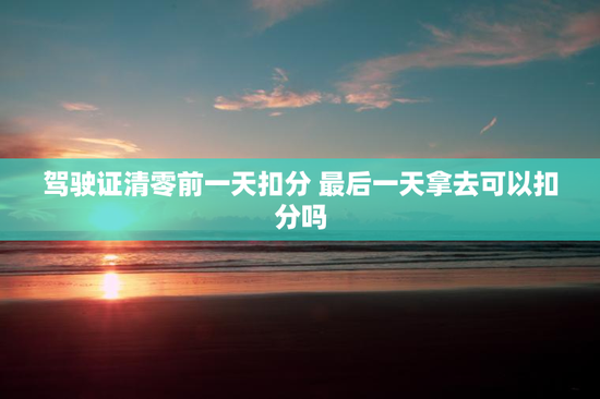 驾驶证清零前一天扣分 最后一天拿去可以扣分吗