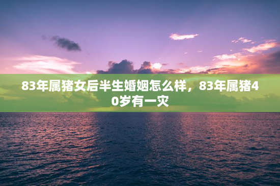 83年属猪女后半生婚姻怎么样，83年属猪40岁有一灾