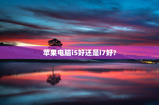 苹果电脑i5好还是i7好?