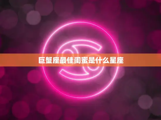 巨蟹座最佳闺蜜是什么星座(揭秘与她最合拍的星座是TA)