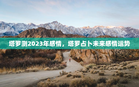 塔罗测2023年感情，塔罗占卜未来感情运势