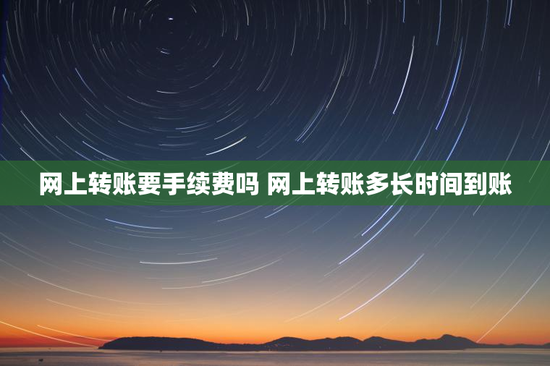 网上转账要手续费吗 网上转账多长时间到账