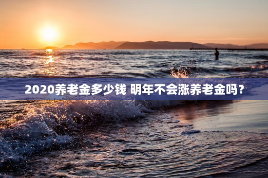 2020养老金多少钱 明年不会涨养老金吗？