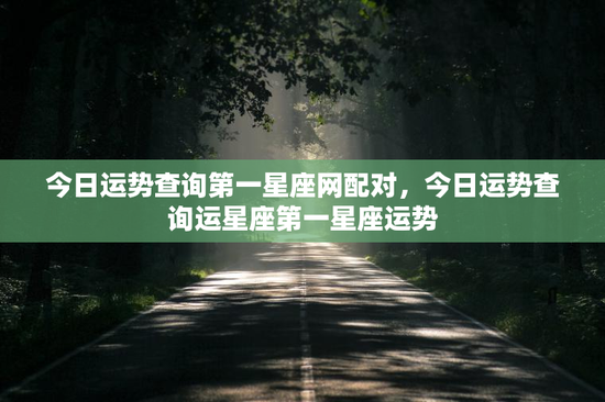 今日运势查询第一星座网配对，今日运势查询运星座第一星座运势