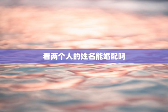 看两个人的姓名能婚配吗，名字看出两个人配吗